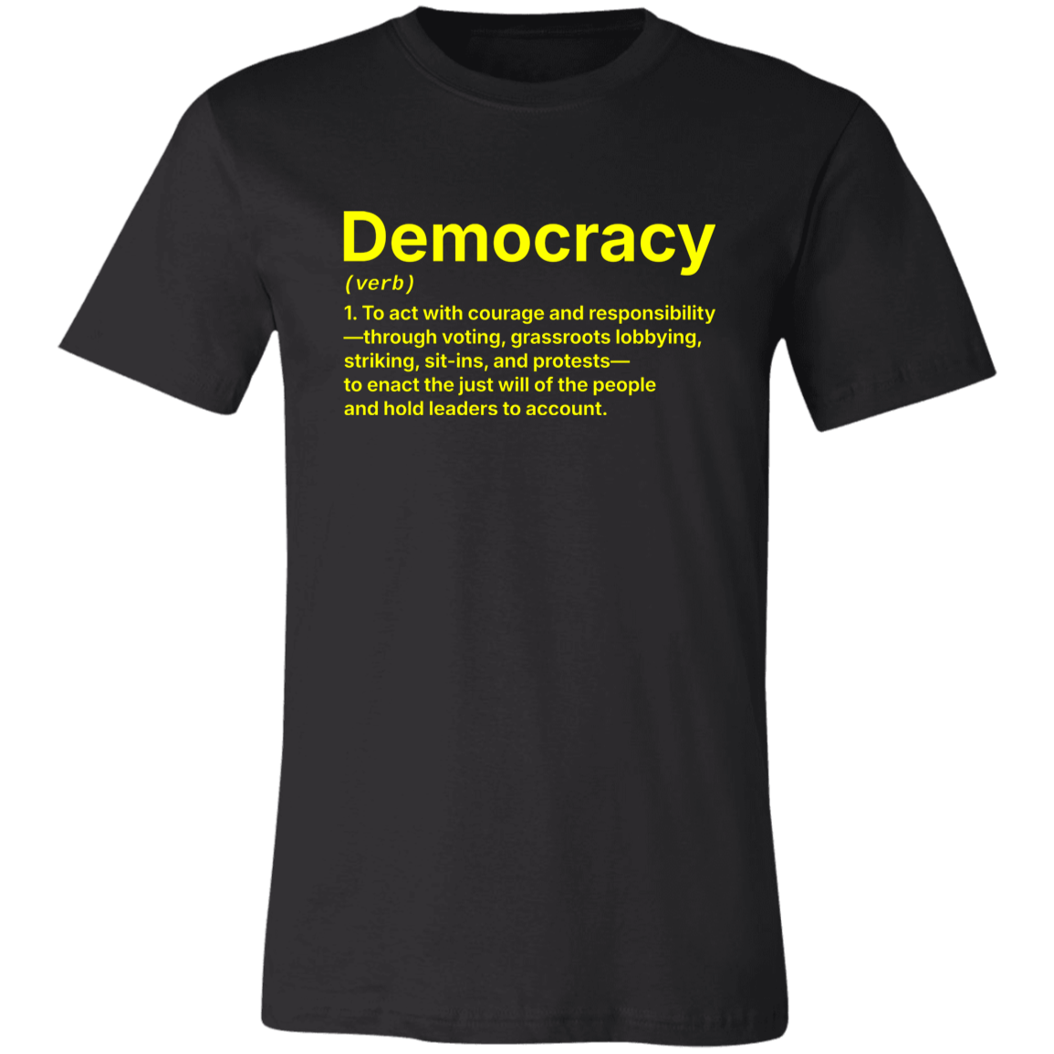 Basic Black T-Shirt with the definition for DEMOCRACY (verb)  1. To act with courage and responsibility —through voting, grassroots lobbying, striking, sit-ins, and protests — to enact the just will of the people and hold leaders to account. | Cotton Bella+Canvas 3001 #EUTC