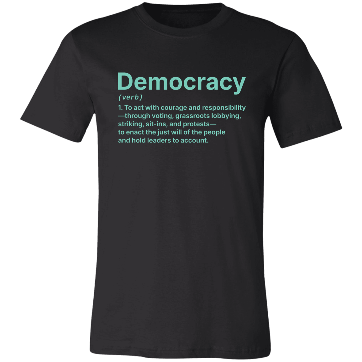 Basic Black T-Shirt with the definition for DEMOCRACY (verb)  1. To act with courage and responsibility —through voting, grassroots lobbying, striking, sit-ins, and protests — to enact the just will of the people and hold leaders to account. | Cotton Bella+Canvas 3001 #EUTC