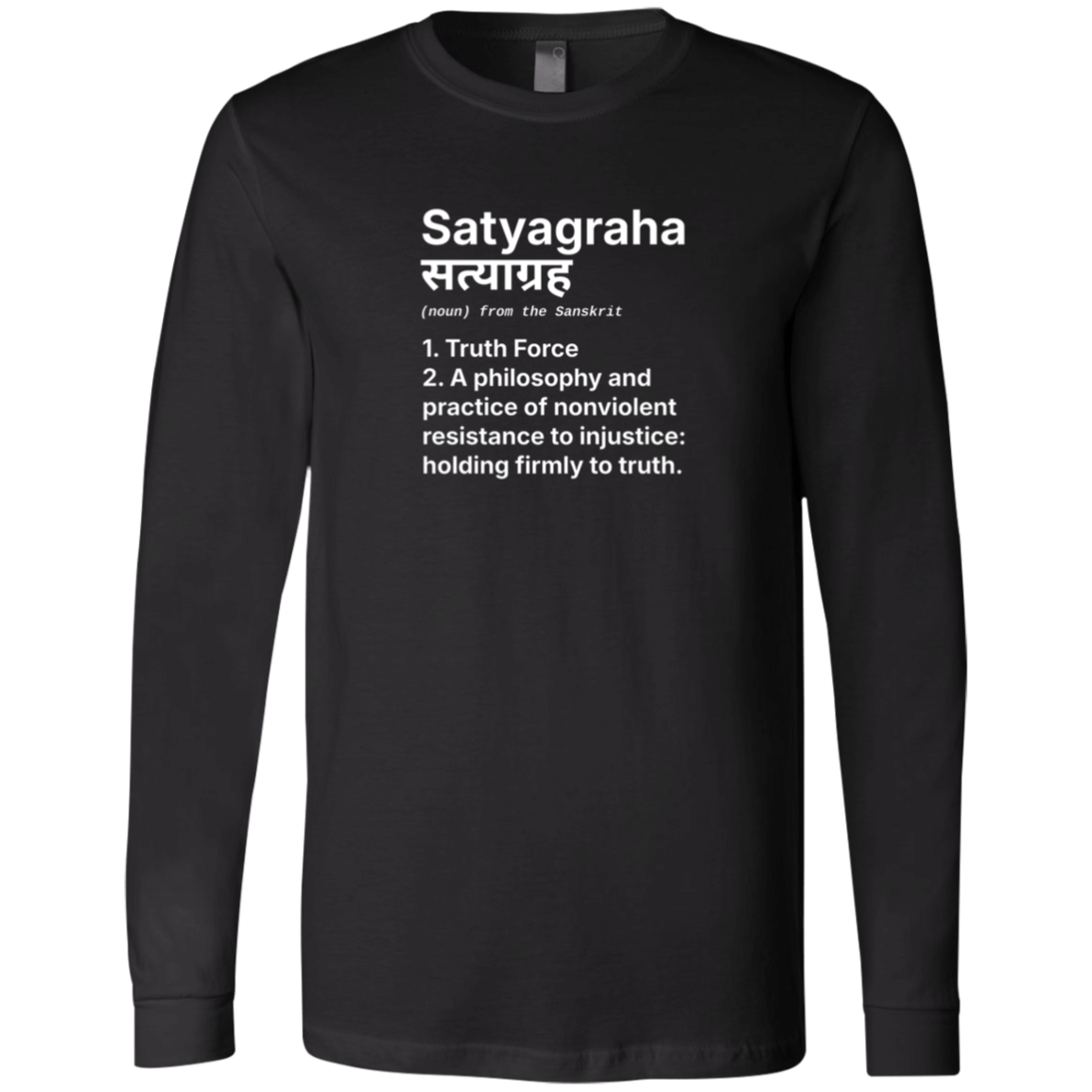 Black Long Sleeve Jersey: Definition: SATYAGRAHA(noun) from the Sanskrit 1. Truth Force2. A philosophy and practice of nonviolent resistance to injustice: holding firmly to truth. Holding firmly to truth, or truth force, is a particular form of nonviolent resistance. 

Perfect gift for the nonviolent protester in your life. Cotton Bella+Canvas 3501 #EUTC