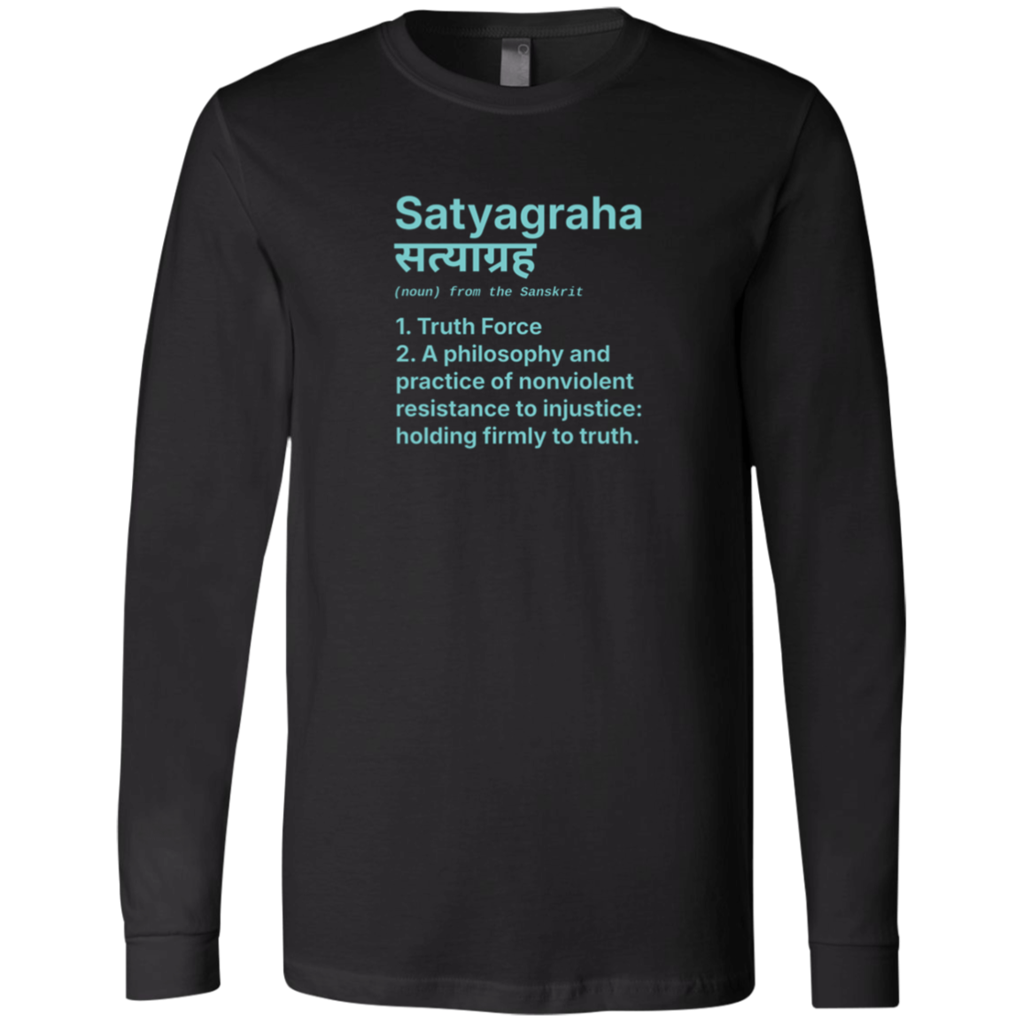 Black Long Sleeve Jersey: Definition: SATYAGRAHA(noun) from the Sanskrit 1. Truth Force2. A philosophy and practice of nonviolent resistance to injustice: holding firmly to truth. Holding firmly to truth, or truth force, is a particular form of nonviolent resistance. 

Perfect gift for the nonviolent protester in your life. Cotton Bella+Canvas 3501 #EUTC