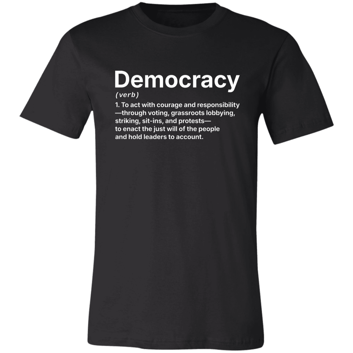Basic Black T-Shirt with the definition for DEMOCRACY (verb)  1. To act with courage and responsibility —through voting, grassroots lobbying, striking, sit-ins, and protests — to enact the just will of the people and hold leaders to account. | Cotton Bella+Canvas 3001 #EUTC