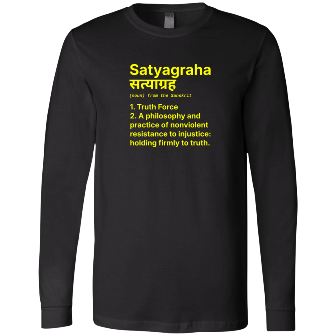 Black Long Sleeve Jersey: Definition: SATYAGRAHA(noun) from the Sanskrit 1. Truth Force2. A philosophy and practice of nonviolent resistance to injustice: holding firmly to truth. Holding firmly to truth, or truth force, is a particular form of nonviolent resistance. 

Perfect gift for the nonviolent protester in your life. Cotton Bella+Canvas 3501 #EUTC